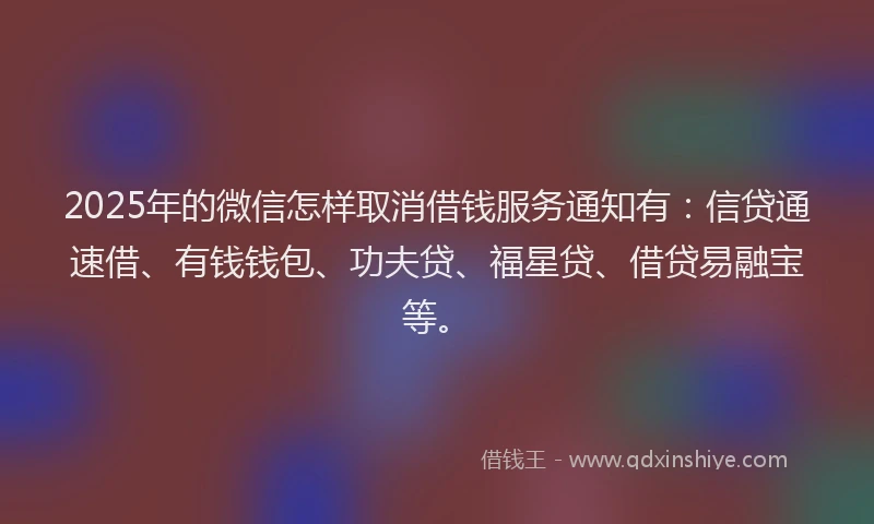 2025年的微信怎样取消借钱服务通知有：信贷通速借、有钱钱包、功夫贷、福星贷、借贷易融宝等。