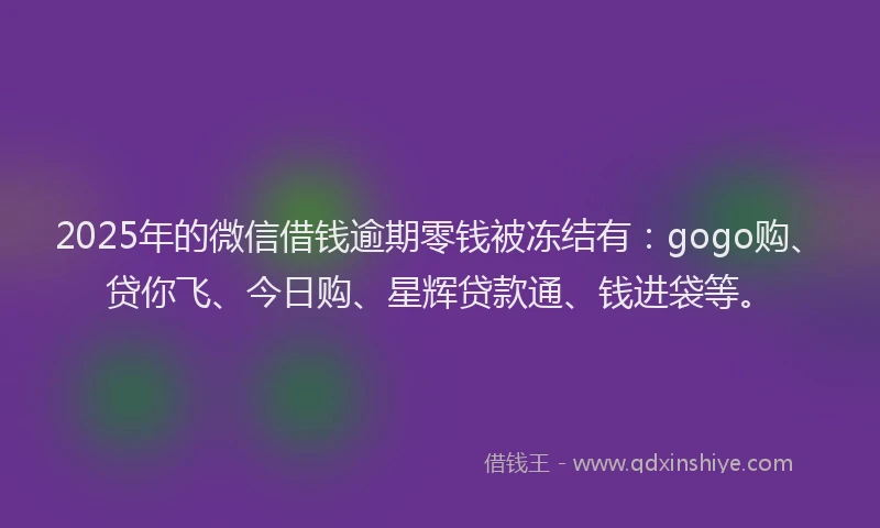 2025年的微信借钱逾期零钱被冻结有：gogo购、贷你飞、今日购、星辉贷款通、钱进袋等。