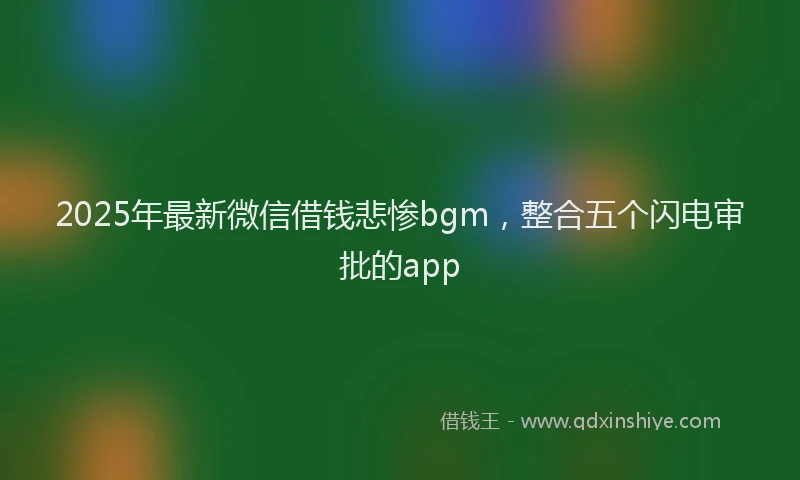 2025年最新微信借钱悲惨bgm，整合五个闪电审批的app