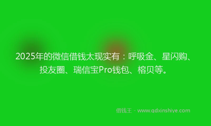 2025年的微信借钱太现实有：呼吸金、星闪购、投友圈、瑞信宝Pro钱包、榕贝等。