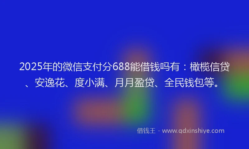 2025年的微信支付分688能借钱吗有：橄榄信贷、安逸花、度小满、月月盈贷、全民钱包等。