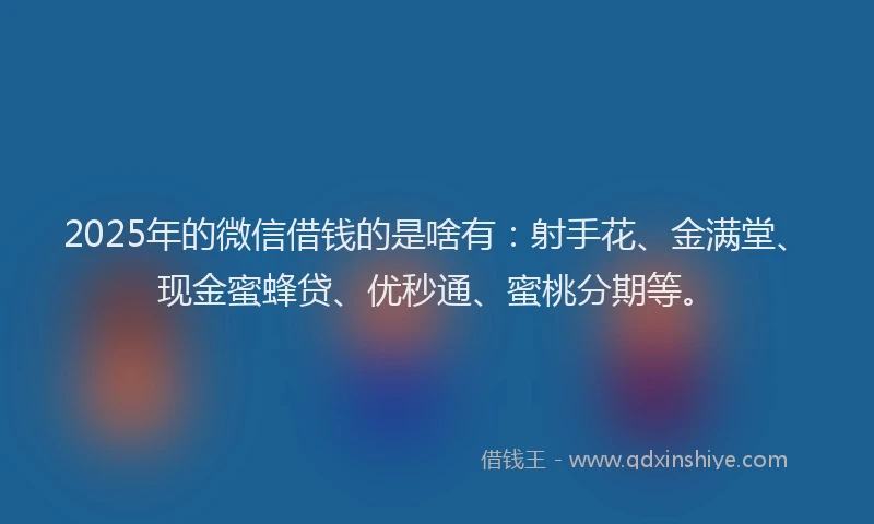 2025年的微信借钱的是啥有：射手花、金满堂、现金蜜蜂贷、优秒通、蜜桃分期等。