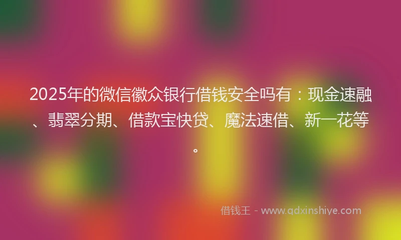 2025年的微信徽众银行借钱安全吗有：现金速融、翡翠分期、借款宝快贷、魔法速借、新一花等。