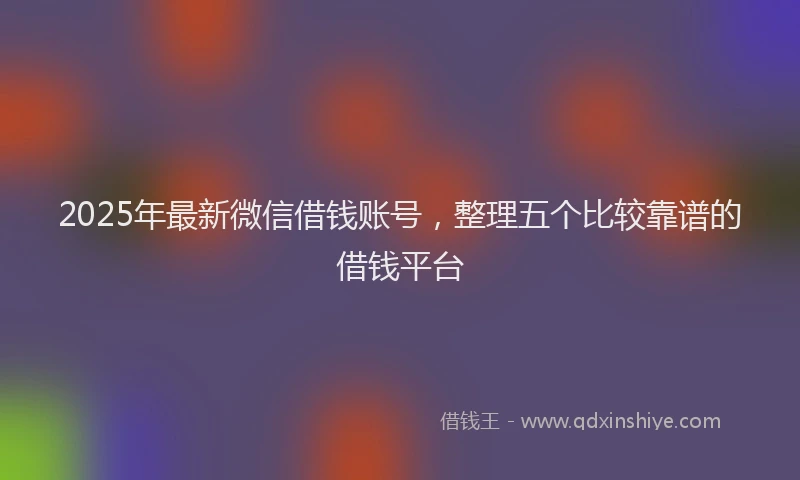 2025年最新微信借钱账号，整理五个比较靠谱的借钱平台