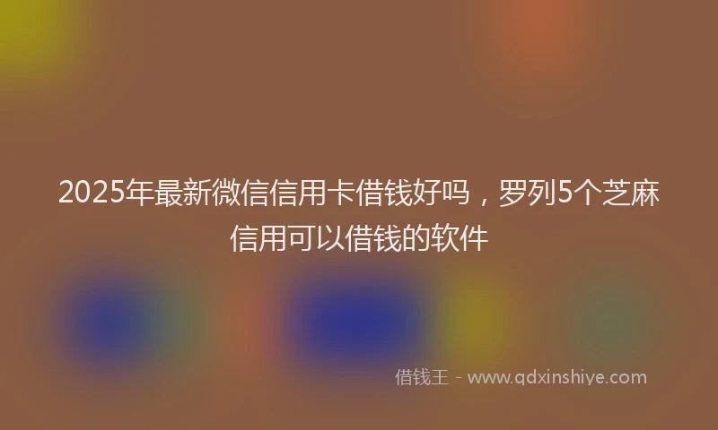 2025年最新微信信用卡借钱好吗，罗列5个芝麻信用可以借钱的软件