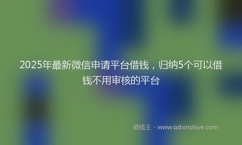 2025年最新微信申请平台借钱，归纳5个可以借钱不用审核的平台