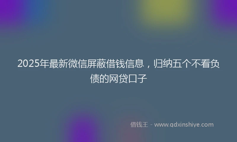 2025年最新微信屏蔽借钱信息，归纳五个不看负债的网贷口子