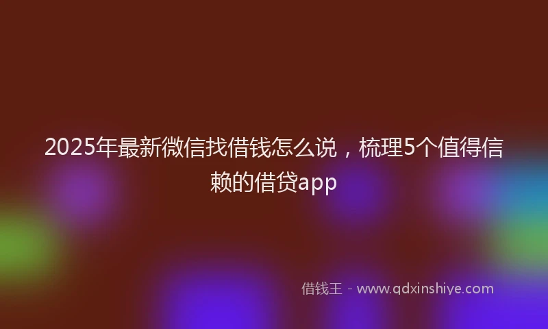 2025年最新微信找借钱怎么说，梳理5个值得信赖的借贷app
