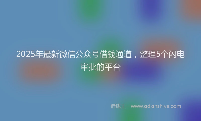 2025年最新微信公众号借钱通道，整理5个闪电审批的平台