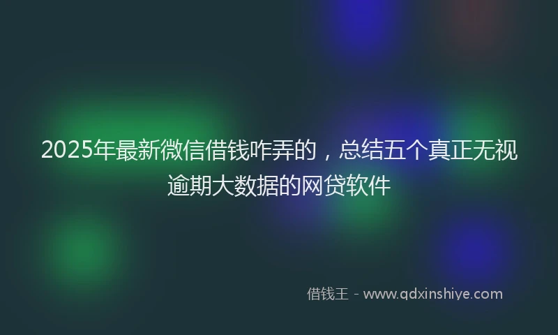 2025年最新微信借钱咋弄的，总结五个真正无视逾期大数据的网贷软件