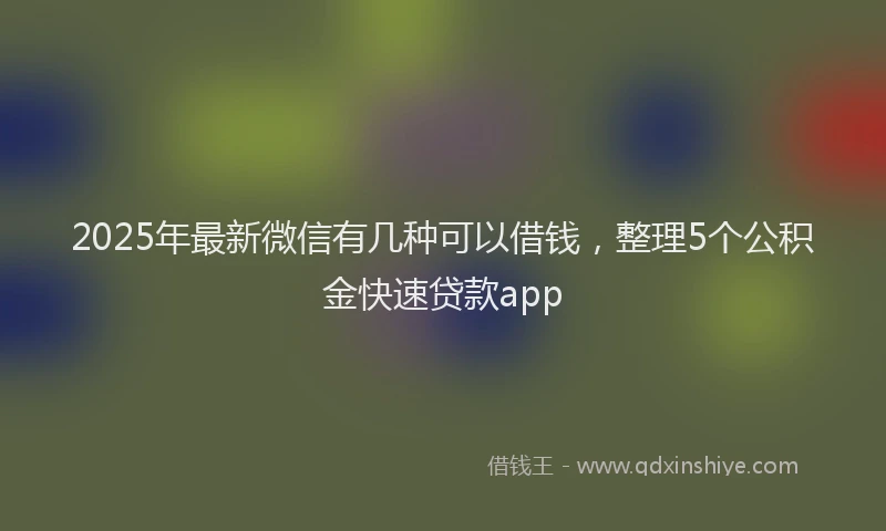 2025年最新微信有几种可以借钱，整理5个公积金快速贷款app