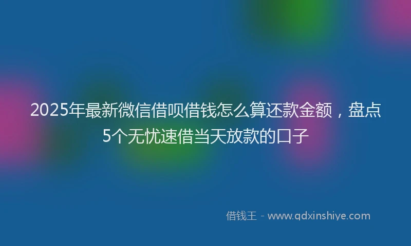 2025年最新微信借呗借钱怎么算还款金额，盘点5个无忧速借当天放款的口子