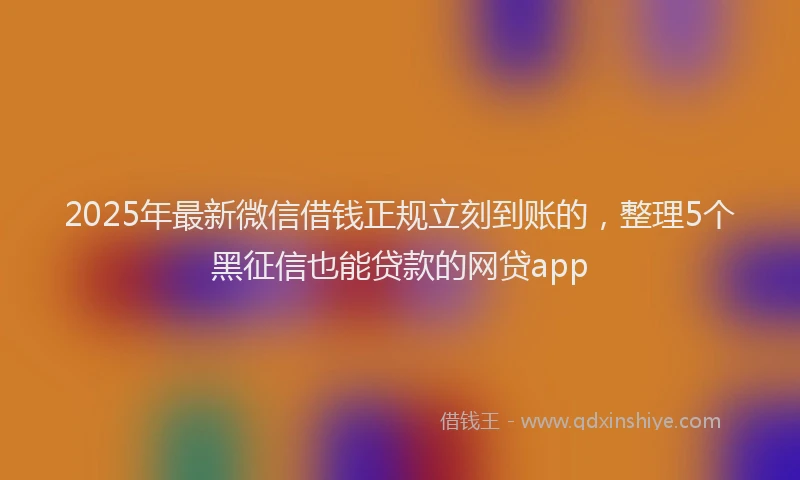 2025年最新微信借钱正规立刻到账的，整理5个黑征信也能贷款的网贷app