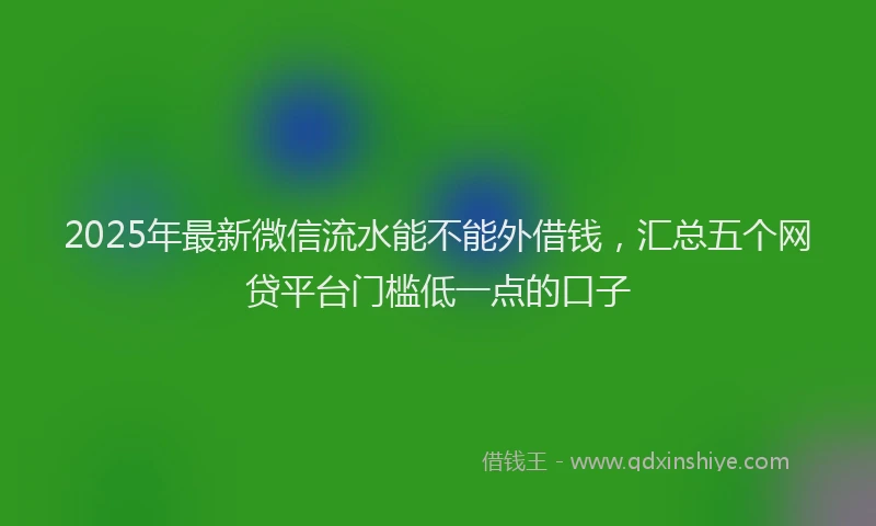 2025年最新微信流水能不能外借钱，汇总五个网贷平台门槛低一点的口子