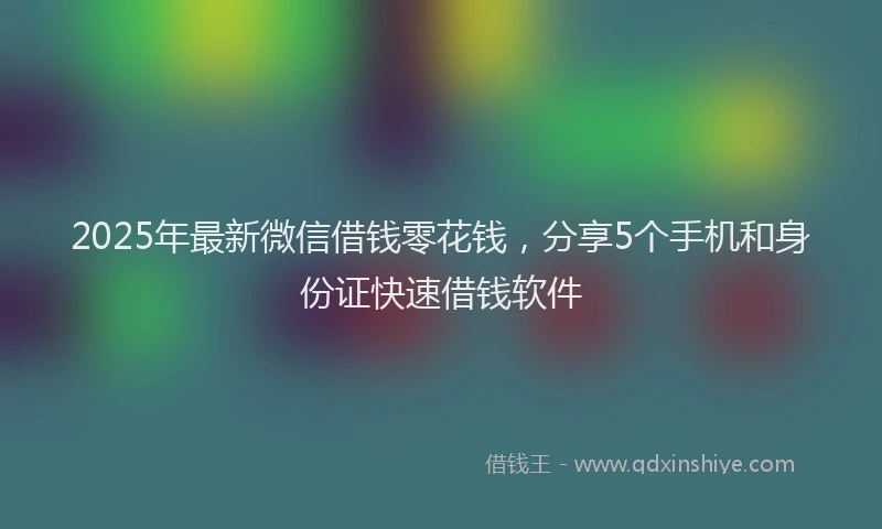2025年最新微信借钱零花钱，分享5个手机和身份证快速借钱软件