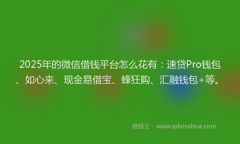 2025年的微信借钱平台怎么花有：速贷Pro钱包、如心来、现金易借宝、蜂狂购、汇融钱包+等。
