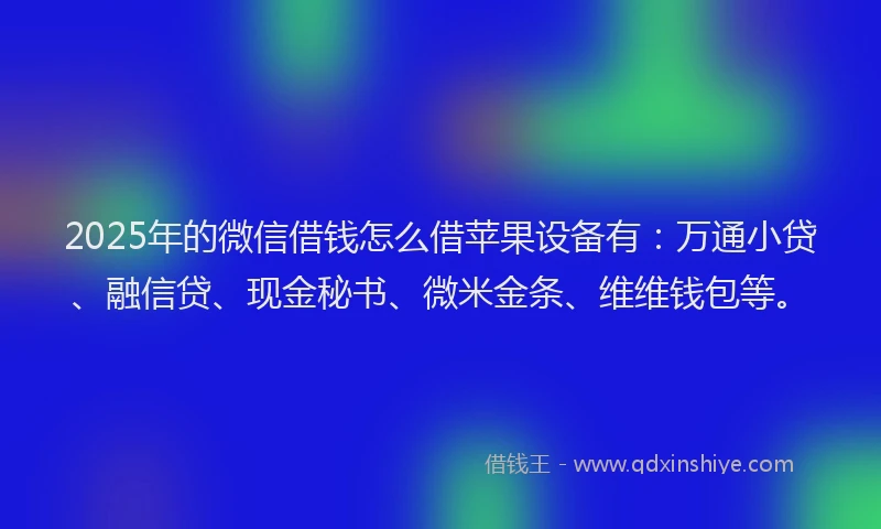 2025年的微信借钱怎么借苹果设备有：万通小贷、融信贷、现金秘书、微米金条、维维钱包等。
