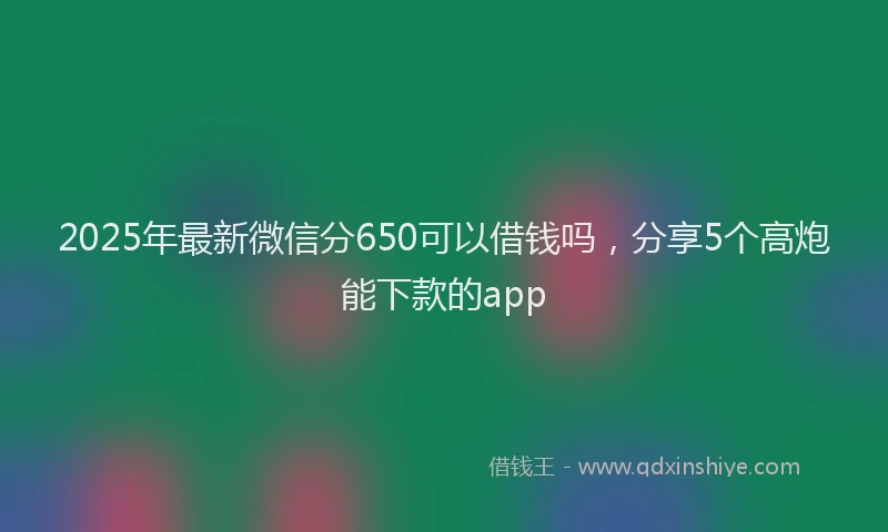 2025年最新微信分650可以借钱吗，分享5个高炮能下款的app