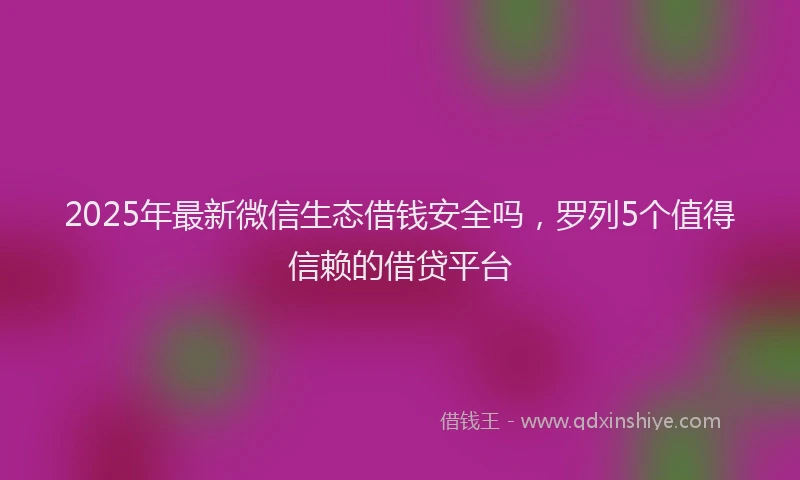 2025年最新微信生态借钱安全吗，罗列5个值得信赖的借贷平台