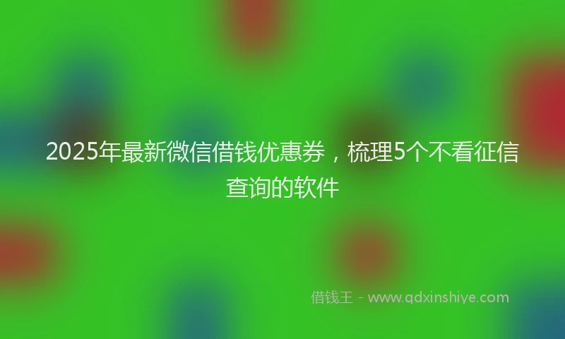 2025年最新微信借钱优惠券，梳理5个不看征信查询的软件