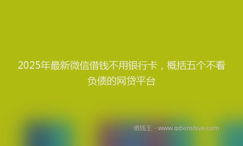 2025年最新微信借钱不用银行卡，概括五个不看负债的网贷平台