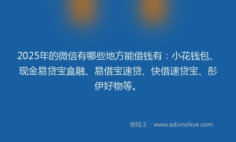 2025年的微信有哪些地方能借钱有：小花钱包、现金易贷宝盒融、易借宝速贷、快借速贷宝、彤伊好物等。
