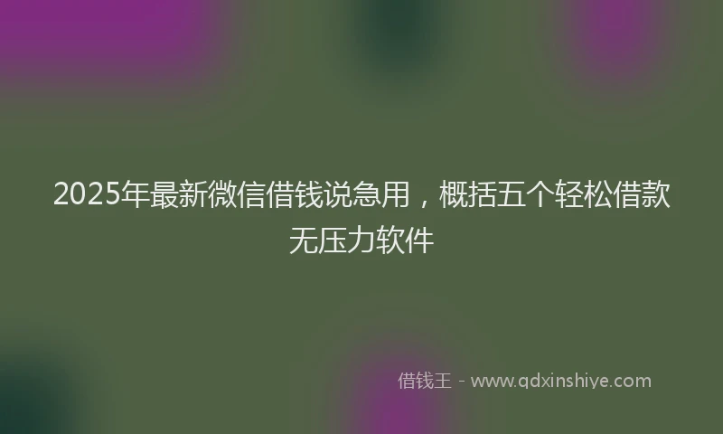 2025年最新微信借钱说急用，概括五个轻松借款无压力软件