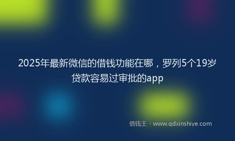 2025年最新微信的借钱功能在哪，罗列5个19岁贷款容易过审批的app