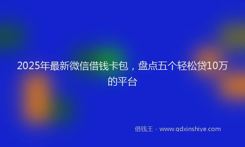 2025年最新微信借钱卡包，盘点五个轻松贷10万的平台