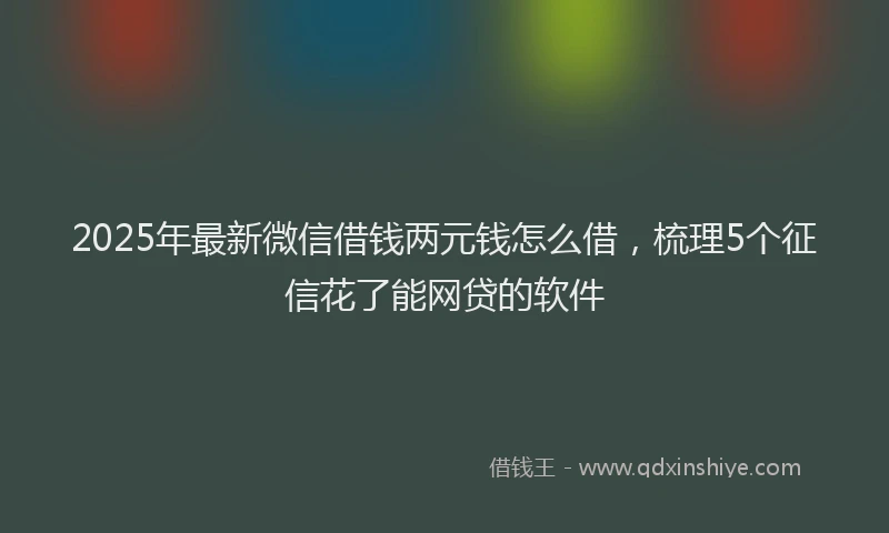 2025年最新微信借钱两元钱怎么借，梳理5个征信花了能网贷的软件