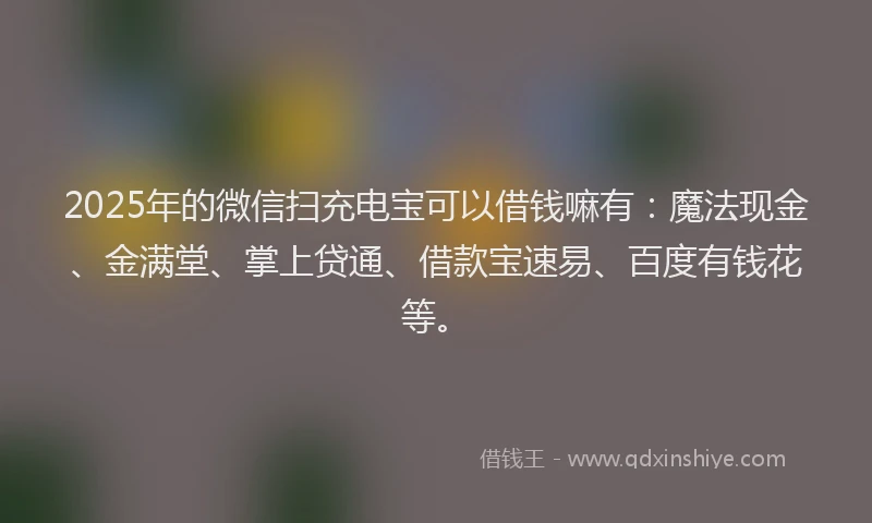 2025年的微信扫充电宝可以借钱嘛有：魔法现金、金满堂、掌上贷通、借款宝速易、百度有钱花等。