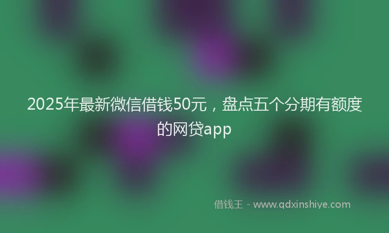 2025年最新微信借钱50元，盘点五个分期有额度的网贷app
