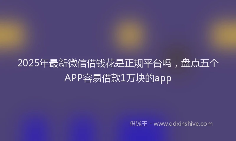 2025年最新微信借钱花是正规平台吗，盘点五个APP容易借款1万块的app