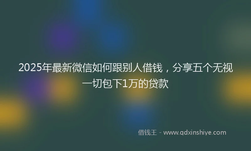 2025年最新微信如何跟别人借钱，分享五个无视一切包下1万的贷款