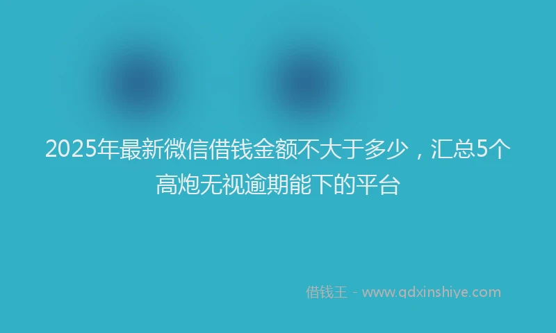 2025年最新微信借钱金额不大于多少，汇总5个高炮无视逾期能下的平台