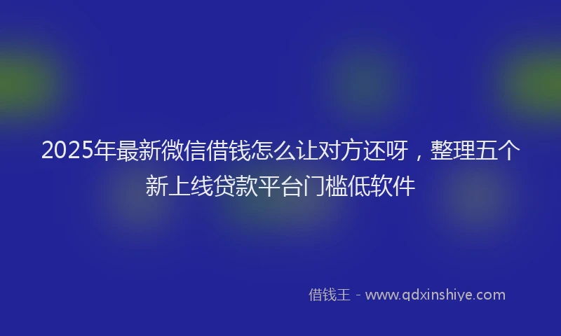 2025年最新微信借钱怎么让对方还呀，整理五个新上线贷款平台门槛低软件