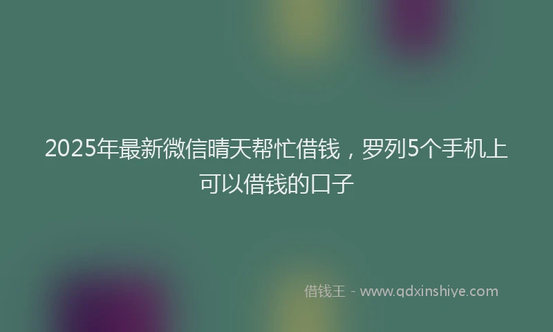 2025年最新微信晴天帮忙借钱，罗列5个手机上可以借钱的口子