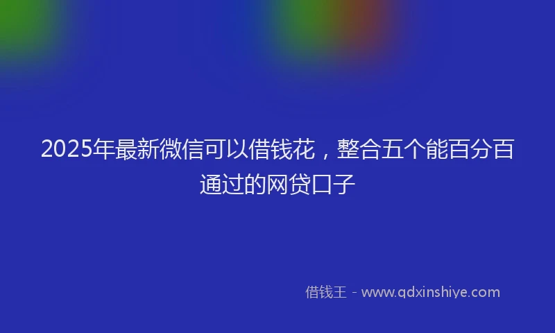 2025年最新微信可以借钱花，整合五个能百分百通过的网贷口子