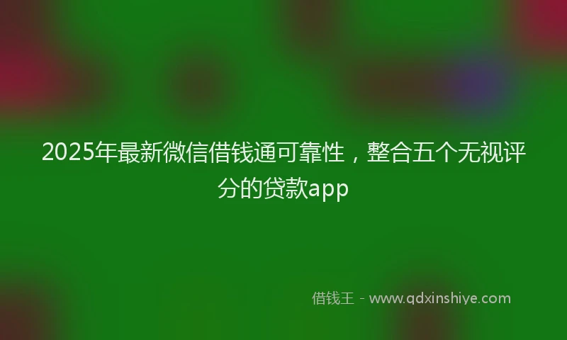 2025年最新微信借钱通可靠性，整合五个无视评分的贷款app