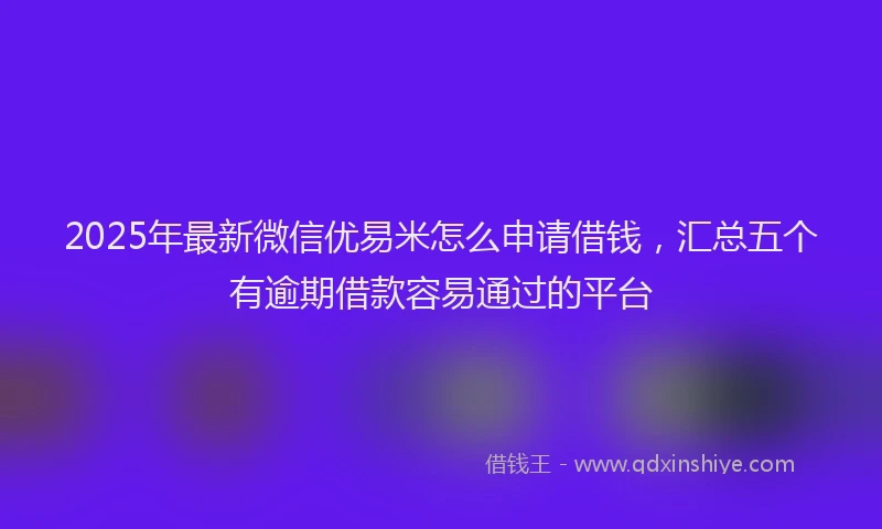 2025年最新微信优易米怎么申请借钱，汇总五个有逾期借款容易通过的平台
