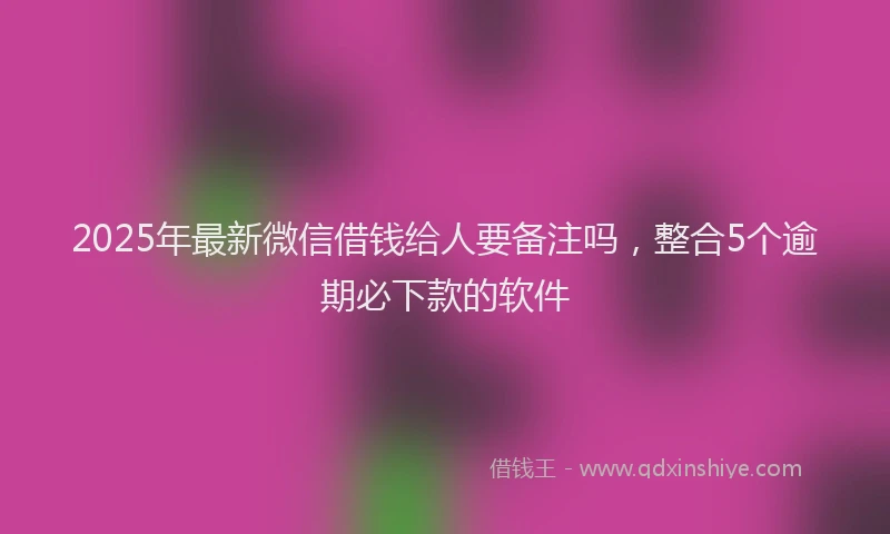 2025年最新微信借钱给人要备注吗，整合5个逾期必下款的软件