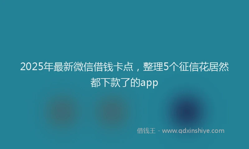 2025年最新微信借钱卡点，整理5个征信花居然都下款了的app