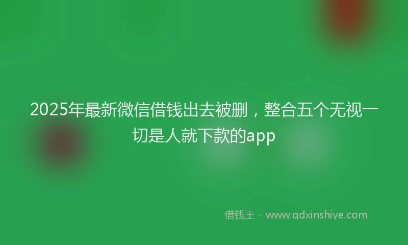 2025年最新微信借钱出去被删，整合五个无视一切是人就下款的app
