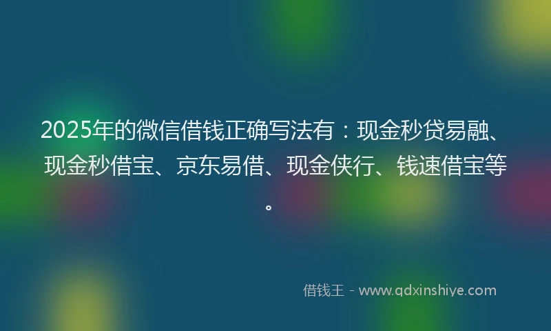 2025年的微信借钱正确写法有：现金秒贷易融、现金秒借宝、京东易借、现金侠行、钱速借宝等。