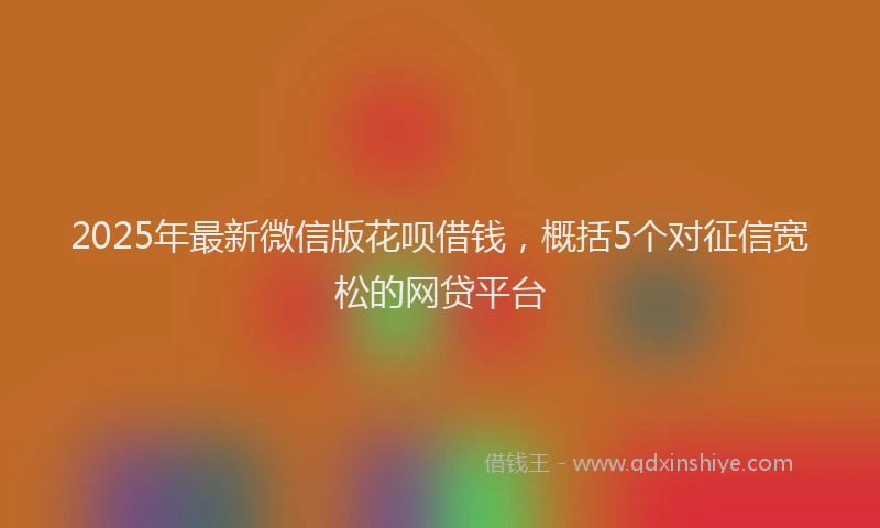 2025年最新微信版花呗借钱，概括5个对征信宽松的网贷平台