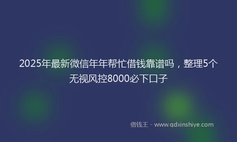 2025年最新微信年年帮忙借钱靠谱吗，整理5个无视风控8000必下口子