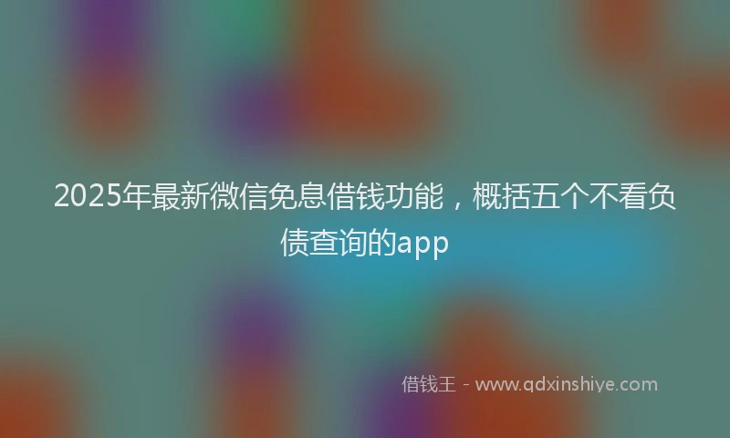 2025年最新微信免息借钱功能，概括五个不看负债查询的app