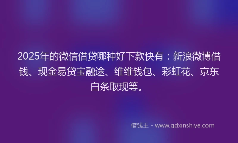 2025年的微信借贷哪种好下款快有：新浪微博借钱、现金易贷宝融途、维维钱包、彩虹花、京东白条取现等。