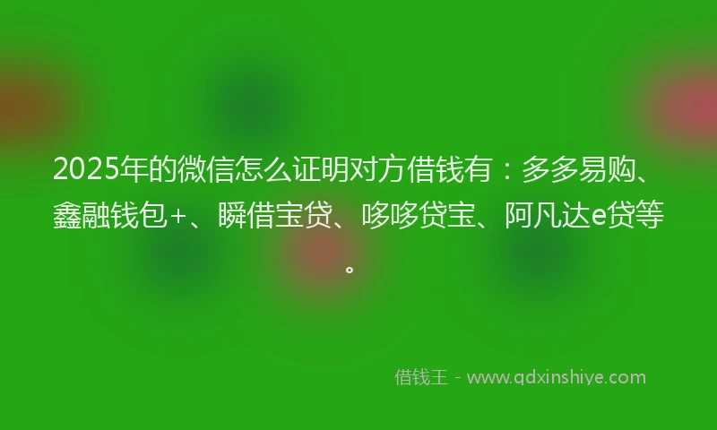 2025年的微信怎么证明对方借钱有：多多易购、鑫融钱包+、瞬借宝贷、哆哆贷宝、阿凡达e贷等。