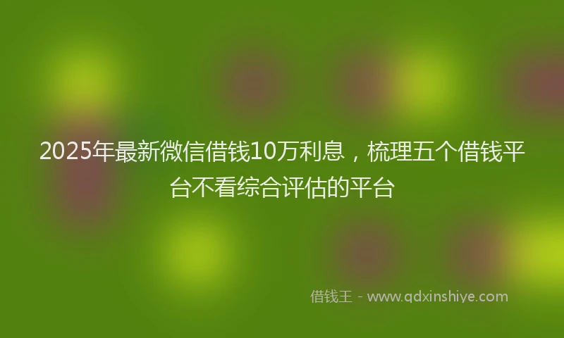 2025年最新微信借钱10万利息，梳理五个借钱平台不看综合评估的平台